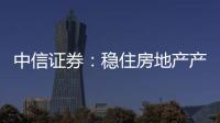 中信證券：穩住房地產產業鏈離不開鼓勵合理住房需求的政策