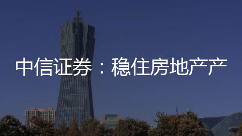 中信證券：穩住房地產產業鏈離不開鼓勵合理住房需求的政策