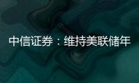 中信證券：維持美聯儲年內降息三次、每次25bps的預測