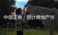 中信證券：預計房地產市場基本面將從9月開始企穩回升