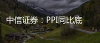 中信證券：PPI同比底部或在本月或下月出現(xiàn)后續(xù)有望回升