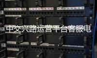 中交興路運(yùn)營(yíng)平臺(tái)客服電話（中交興路運(yùn)營(yíng)平臺(tái)官網(wǎng)）