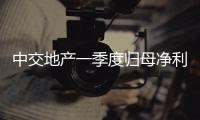 中交地產一季度歸母凈利潤虧損4154.41萬元