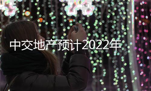 中交地產預計2022年歸屬股東凈利約3450萬元