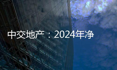 中交地產(chǎn)：2024年凈虧損51.79億元 營收大幅下滑