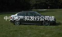 中交地產:擬發行公司債規模由10億調整為30億