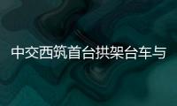 中交西筑首臺拱架臺車與拱錨臺車試制下線