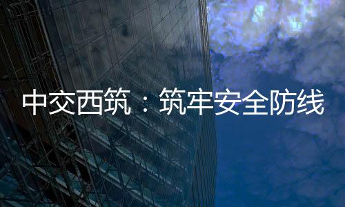 中交西筑：筑牢安全防線！后勤中心聯(lián)合涇渭交警開展交通安全培訓(xùn)