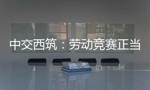 中交西筑：勞動競賽正當(dāng)時