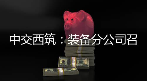 中交西筑：裝備分公司召開干部大會(huì)