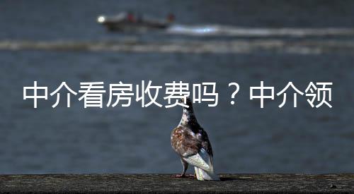中介看房收費嗎？中介領著看房子收取費用嗎？