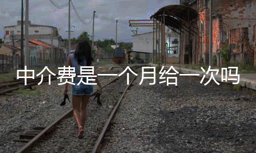中介費(fèi)是一個月給一次嗎？中介費(fèi)是房租的一半嗎？