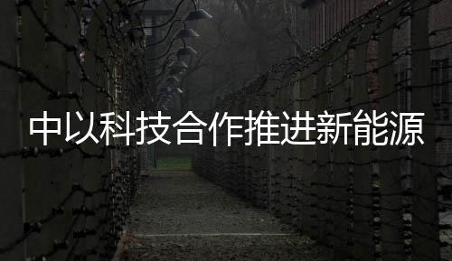 中以科技合作推進(jìn)新能源產(chǎn)業(yè)化