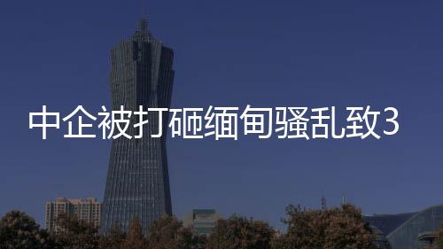 中企被打砸緬甸騷亂致39死