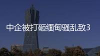 中企被打砸緬甸騷亂致39死