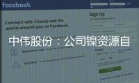 中偉股份：公司鎳資源自供率在20%左右