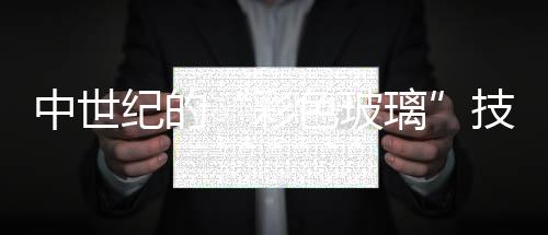 中世紀的“彩色玻璃”技術可用于制造抗菌材料