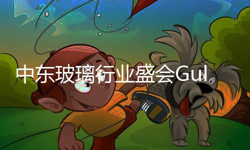 中東玻璃行業盛會Gulf Glass,行業資訊