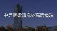中乒賽梁靖崑林高遠(yuǎn)負(fù)瑞典組合 馬龍男雙收退賽禮