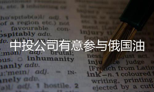 中投公司有意參與俄國油私有化進程