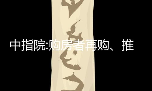 中指院:購(gòu)房者再購(gòu)、推薦意愿趨弱,顧客忠誠(chéng)度降至57.8%