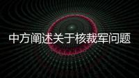 中方闡述關(guān)于核裁軍問題的政策主張