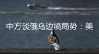 中方談俄烏邊境局勢：美方炒作戰(zhàn)爭威脅給烏國內(nèi)帶來嚴(yán)重沖擊