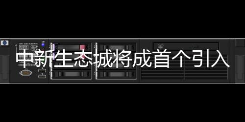 中新生態(tài)城將成首個(gè)引入綠色電梯的生態(tài)建筑