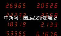中新網：國足戰新加坡必須取勝才有資格探討與泰國的生死戰
