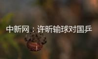中新網(wǎng)：許昕輸球?qū)?guó)乒并不致命 但足以引起警惕