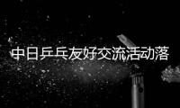 中日乒乓友好交流活動落幕 乒乓成兩國人民友好舞臺