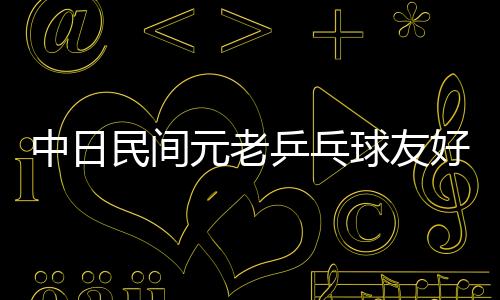 中日民間元老乒乓球友好交流賽桂林開賽