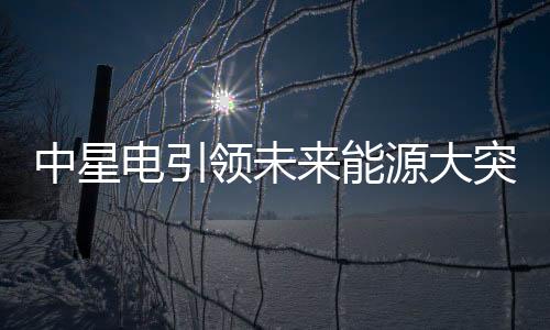中星電引領未來能源大突破