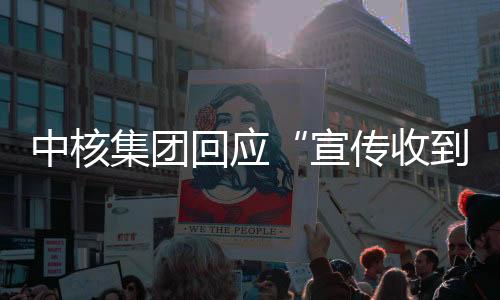 中核集團回應“宣傳收到119萬份簡歷”：預計錄8000人