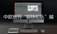 中歐班列“鋼鐵駝隊”越來越受沿線國家青睞