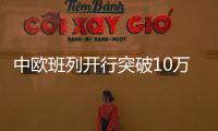 中歐班列開行突破10萬列，發送貨值超4200億美元｜快訊