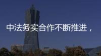 中法務(wù)實(shí)合作不斷推進(jìn)，雙邊關(guān)系前景可期