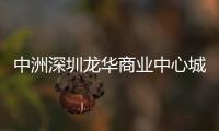 中洲深圳龍華商業中心城市更新項目通過審議 用地面積超34萬㎡