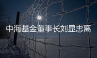 中海基金董事長劉顯忠離任 高建輝接任