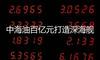 中海油百億元打造深海艦隊