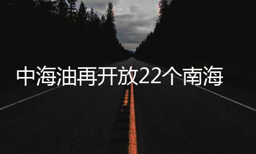 中海油再開放22個南海區塊招標