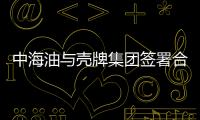 中海油與殼牌集團簽署合作諒解備忘錄