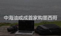 中海油或成首家購墨西哥灣油氣資產中國油企