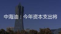 中海油：今年資本支出將達120