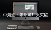 中海油：惠州煉廠火災(zāi)監(jiān)測指標(biāo)達(dá)到環(huán)保標(biāo)準(zhǔn)