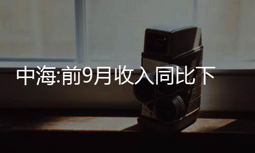 中海:前9月收入同比下滑20%,營業(yè)利潤258.1億元