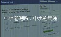 中水能喝嗎，中水的用途（不能直接喝/容易拉肚子）