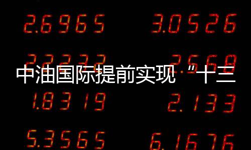 中油國際提前實現(xiàn)“十三五”規(guī)劃目標