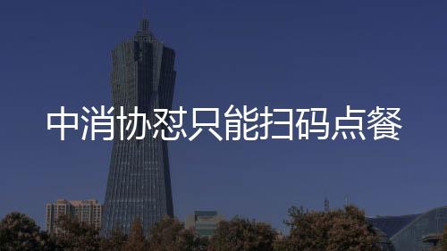 中消協懟只能掃碼點餐