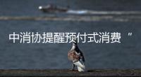 中消協提醒預付式消費“四注意”